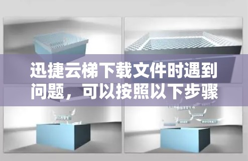 迅捷云梯下载文件时遇到问题，可以按照以下步骤逐步排查和解决问题