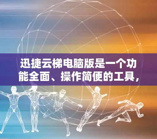 迅捷云梯电脑版是一个功能全面、操作简便的工具，主要帮助用户管理电脑的设置、存储和配置。以下是对迅捷云梯电脑版的详细介绍