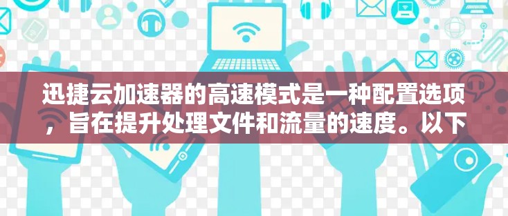 迅捷云加速器的高速模式是一种配置选项，旨在提升处理文件和流量的速度。以下是详细的步骤和建议