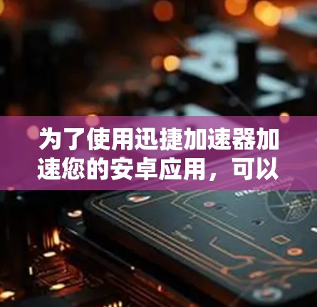为了使用迅捷加速器加速您的安卓应用，可以按照以下步骤进行