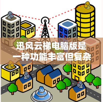 迅风云梯电脑版是一种功能丰富但复杂的功能管理软件，适合有一定技术背景的人使用，但可能对普通用户来说不够方便，需要更多的学习和耐心。以下是详细的总结