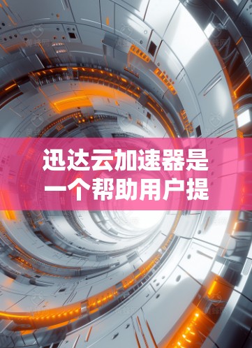 迅达云加速器是一个帮助用户提高数据传输效率的工具，提供多种缓存设置和上传功能。以下是详细的步骤指南