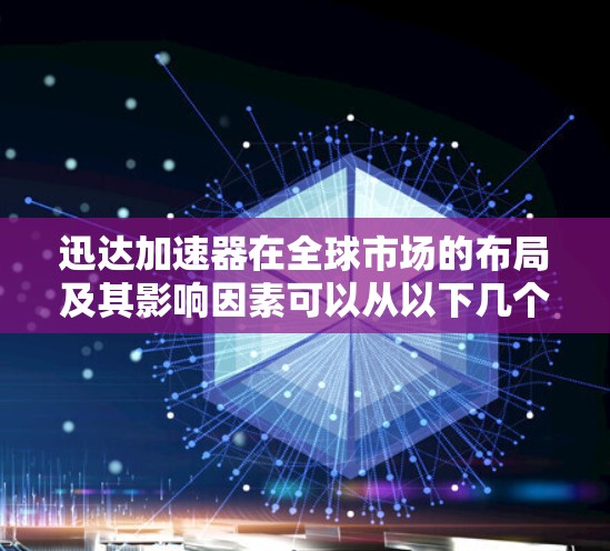 迅达加速器在全球市场的布局及其影响因素可以从以下几个方面进行分析