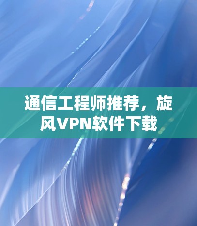 通信工程师推荐,旋风VPN软件下载 通信工程师推荐,旋风VPN软件下载