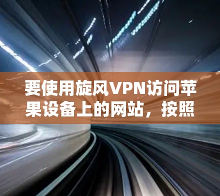 要使用旋风VPN访问苹果设备上的网站,按照以下步骤操作 要使用旋风VPN访问苹果设备上的网站,按照以下步骤操作