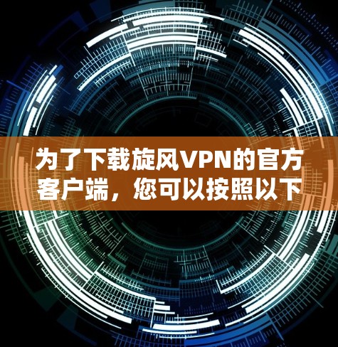 为了下载旋风VPN的官方客户端，您可以按照以下步骤操作