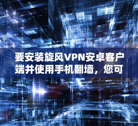 要安装旋风VPN安卓客户端并使用手机翻墙，您可以按照以下步骤操作