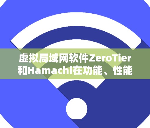 虚拟局域网软件ZeroTier和Hamachi在功能、性能、稳定性等方面各有特点，适合不同用户和场景。以下是详细的比较和建议
