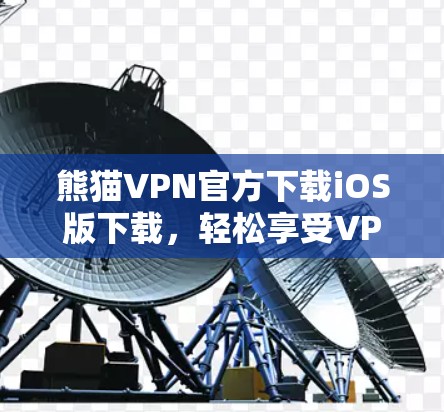 熊猫VPN官方下载iOS版下载，轻松享受VPN安全体验的实用指南