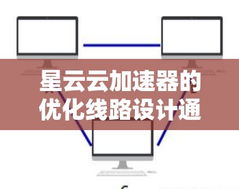 星云云加速器的优化线路设计通常会考虑到以下几方面，以确保网络性能稳定、响应速度提升以及安全性。以下是一些关键点和优化建议