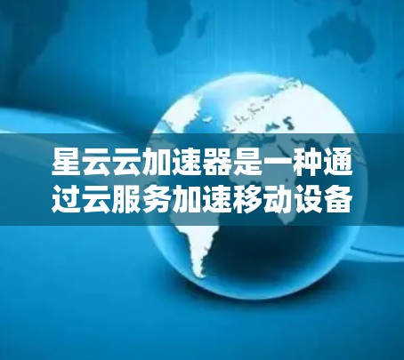 星云云加速器是一种通过云服务加速移动设备应用的工具，通常用于提升移动设备上的应用性能。以下是关于星云云加速器速度测试的一些关键信息和建议