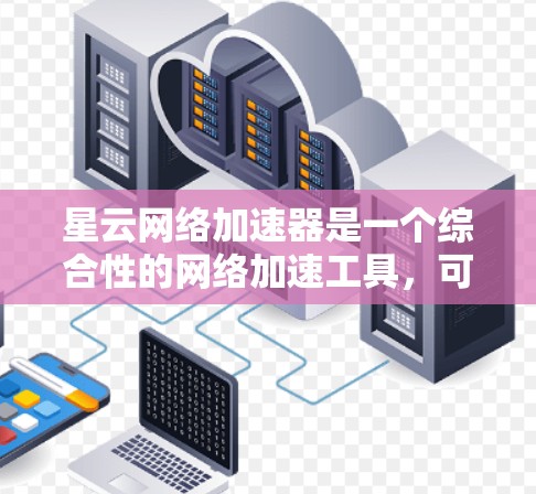 星云网络加速器是一个综合性的网络加速工具，可以帮助用户提升网络速度。以下是关于星云网络加速器的详细介绍