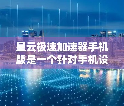 星云极速加速器手机版是一个针对手机设备提供网络加速的工具，旨在提升数据传输和网络连接速度。以下是关于该应用的详细介绍