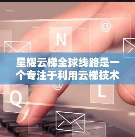 星耀云梯全球线路是一个专注于利用云梯技术提升爬升能力的项目。以下是对该项目的简要介绍